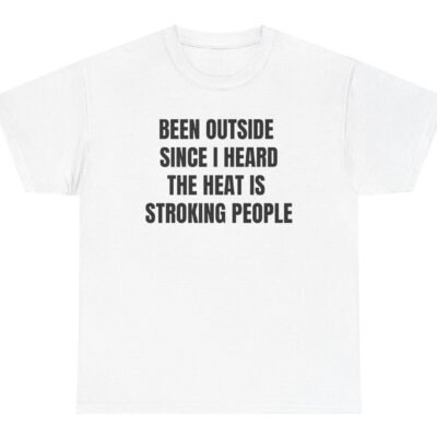 Been Out Side Since I heard Heat Is Stroking People Tee