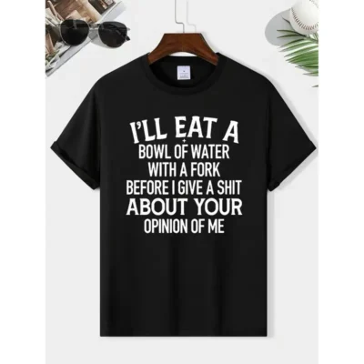 I'LL EAT A BOWL OF WATER WITH A FORK BEFORE I GIVE A SHIT ABOUT YOUR OPINION OF ME  TEE